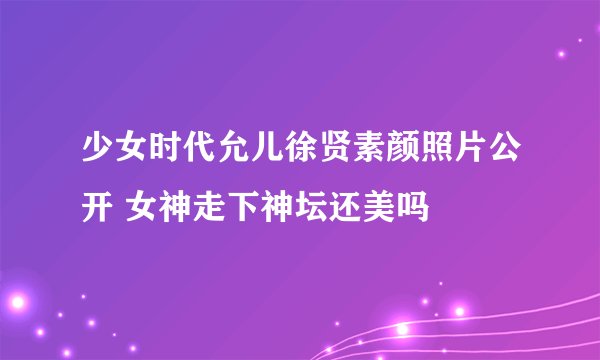 少女时代允儿徐贤素颜照片公开 女神走下神坛还美吗