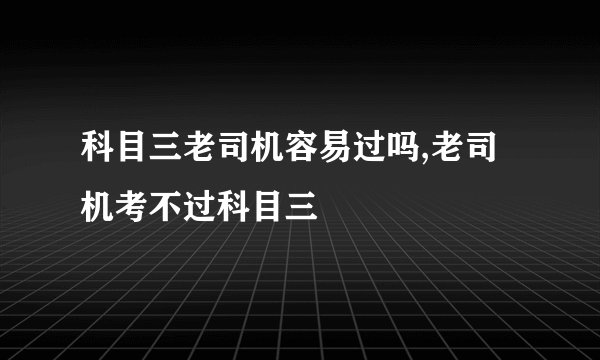 科目三老司机容易过吗,老司机考不过科目三