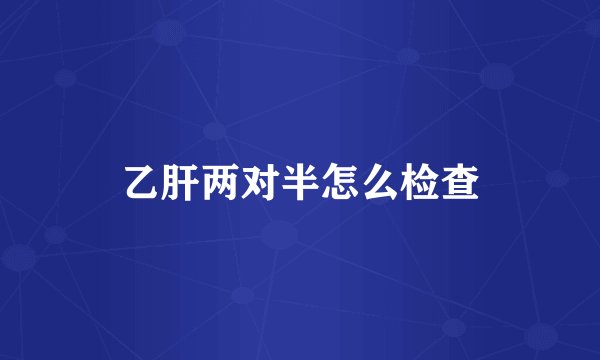 乙肝两对半怎么检查
