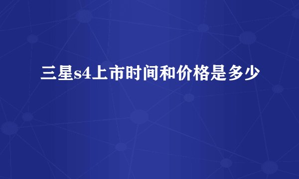 三星s4上市时间和价格是多少