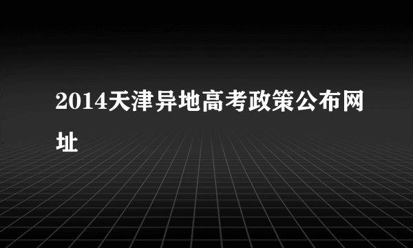 2014天津异地高考政策公布网址