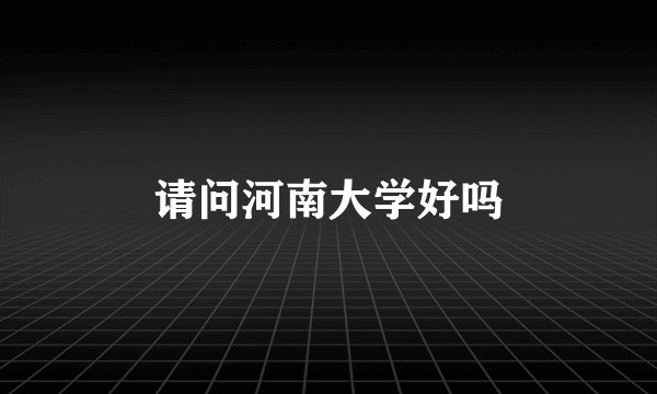 请问河南大学好吗