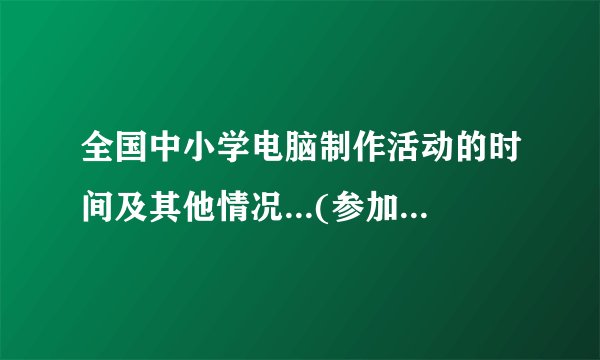 全国中小学电脑制作活动的时间及其他情况...(参加过的和了解的请务必进!谢谢!)