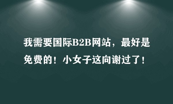 我需要国际B2B网站，最好是免费的！小女子这向谢过了！