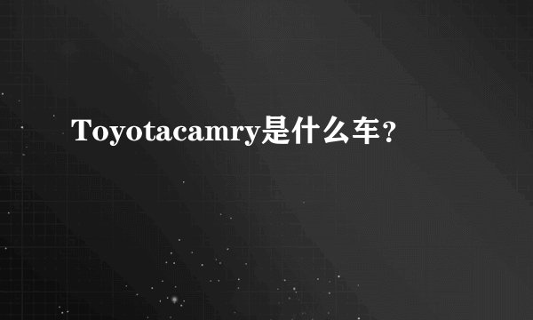 Toyotacamry是什么车？