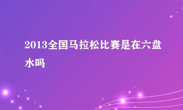 2013全国马拉松比赛是在六盘水吗