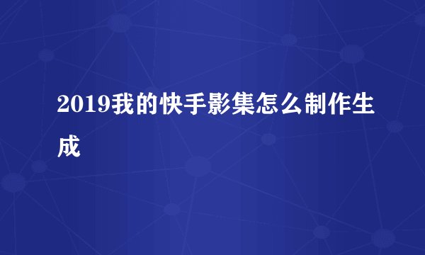 2019我的快手影集怎么制作生成