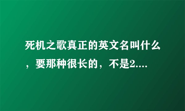 死机之歌真正的英文名叫什么，要那种很长的，不是2.3分钟的