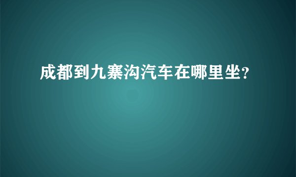 成都到九寨沟汽车在哪里坐？