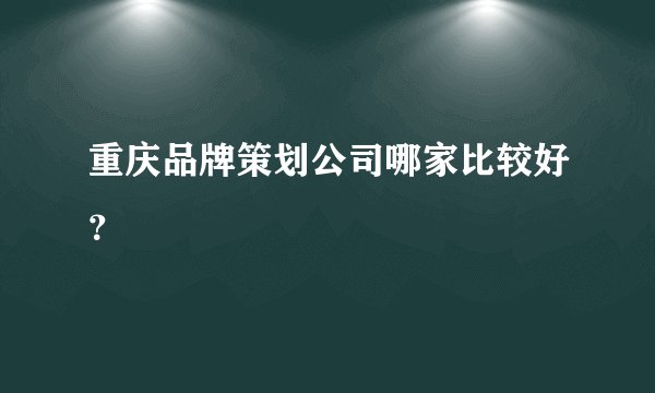 重庆品牌策划公司哪家比较好？