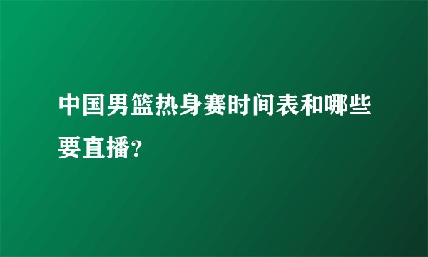 中国男篮热身赛时间表和哪些要直播？