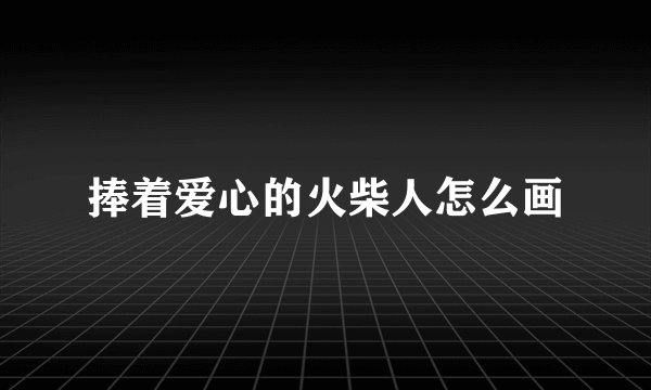 捧着爱心的火柴人怎么画