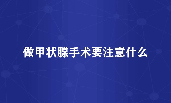做甲状腺手术要注意什么