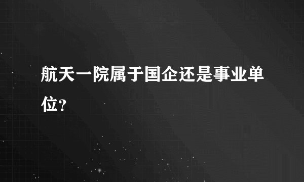 航天一院属于国企还是事业单位？