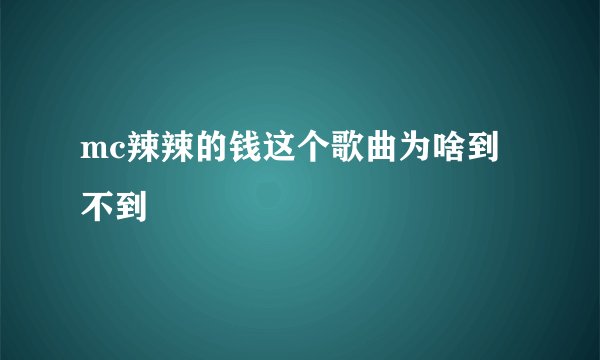 mc辣辣的钱这个歌曲为啥到不到