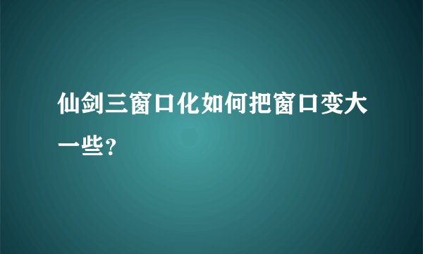 仙剑三窗口化如何把窗口变大一些？