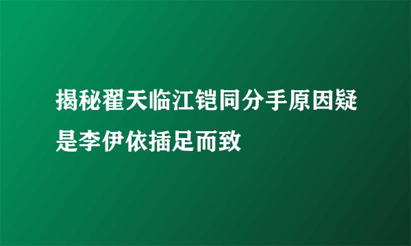 揭秘翟天临江铠同分手原因疑是李伊依插足而致