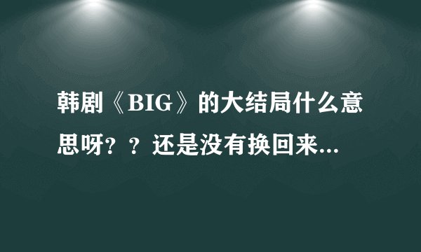 韩剧《BIG》的大结局什么意思呀？？还是没有换回来~~~申原昊不就成了打酱油的了~~