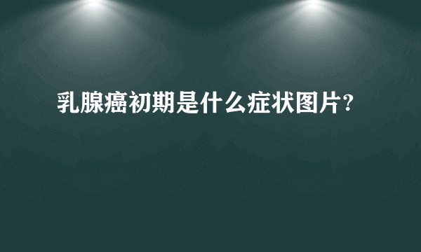 乳腺癌初期是什么症状图片?