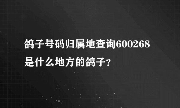 鸽子号码归属地查询600268是什么地方的鸽子？