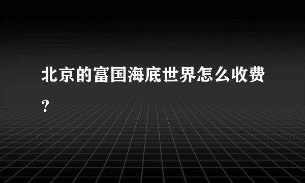 北京的富国海底世界怎么收费？