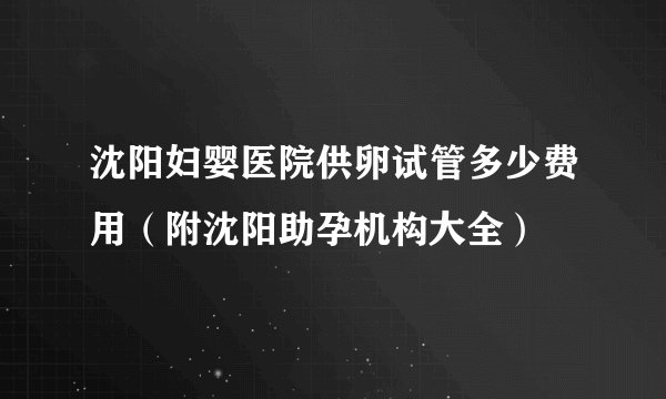 沈阳妇婴医院供卵试管多少费用（附沈阳助孕机构大全）