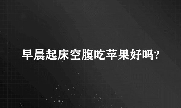 早晨起床空腹吃苹果好吗?