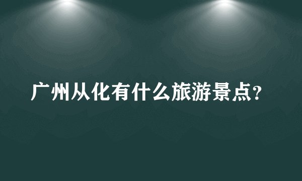 广州从化有什么旅游景点？