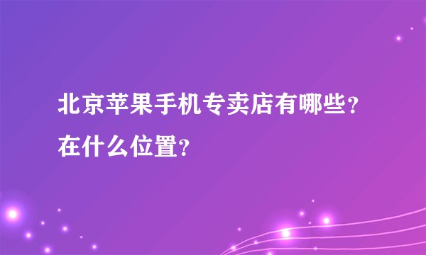 北京苹果手机专卖店有哪些?在什么位置?