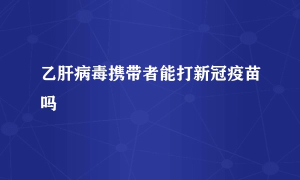 乙肝病毒携带者能打新冠疫苗吗