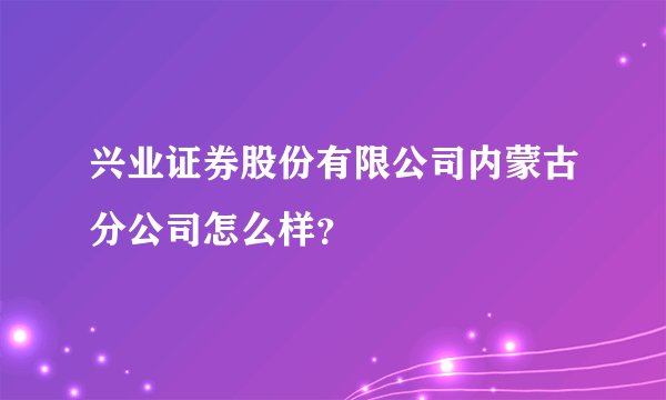 兴业证券股份有限公司内蒙古分公司怎么样？