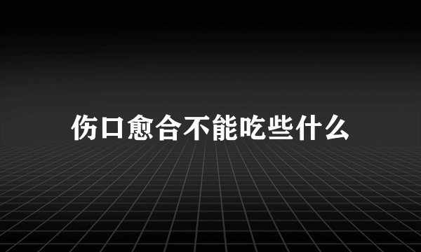 伤口愈合不能吃些什么