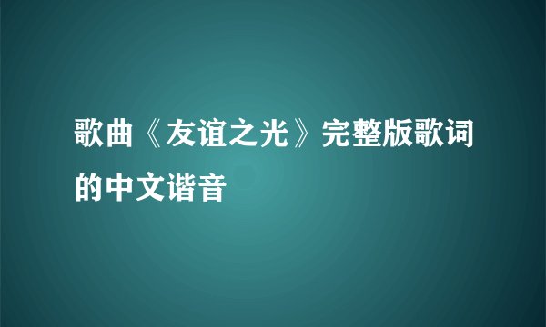 歌曲《友谊之光》完整版歌词的中文谐音