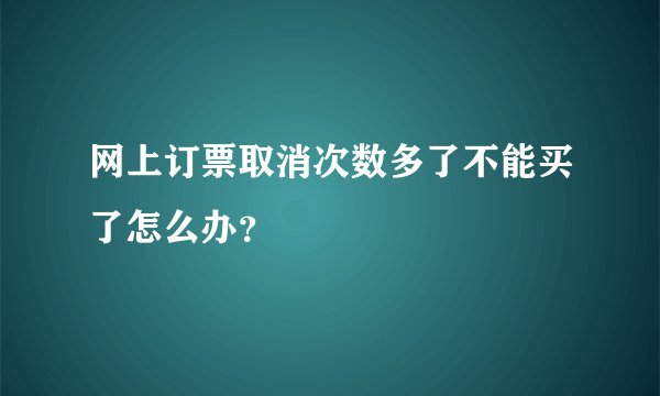 网上订票取消次数多了不能买了怎么办？