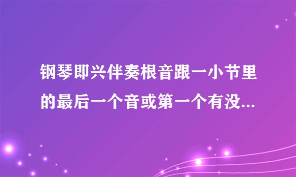 钢琴即兴伴奏根音跟一小节里的最后一个音或第一个有没有关系?有的话请跟我说下。在下很菜