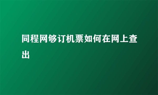 同程网够订机票如何在网上查出