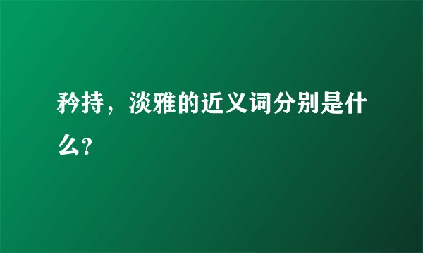 矜持，淡雅的近义词分别是什么？