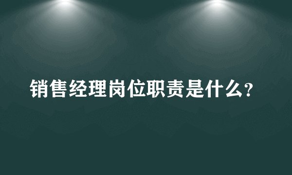 销售经理岗位职责是什么？