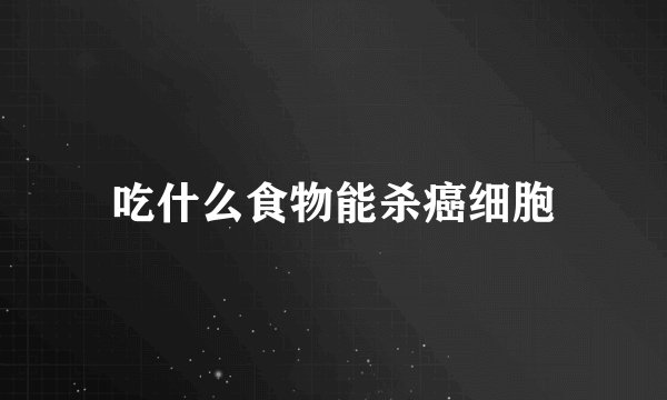吃什么食物能杀癌细胞