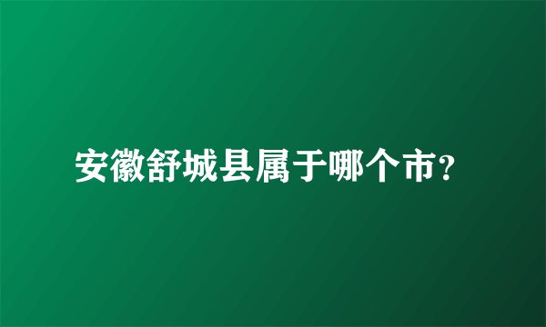安徽舒城县属于哪个市?