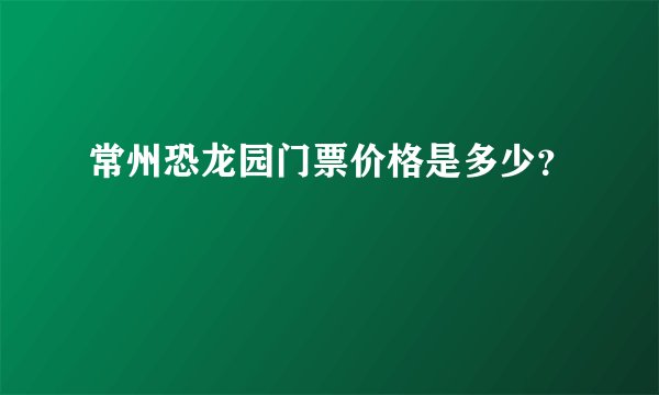 常州恐龙园门票价格是多少？