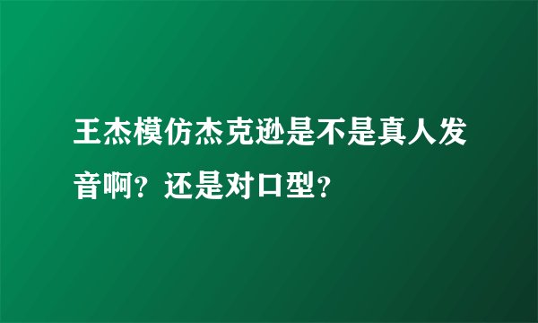王杰模仿杰克逊是不是真人发音啊？还是对口型？