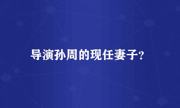 导演孙周的现任妻子?