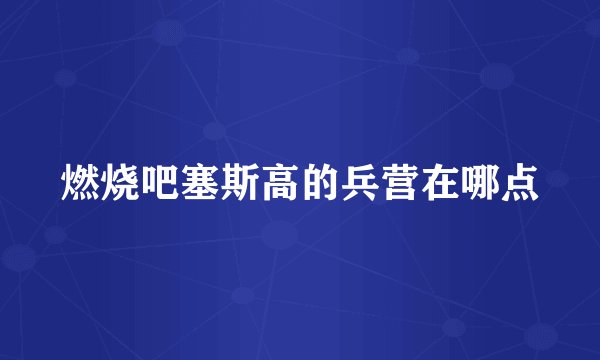 燃烧吧塞斯高的兵营在哪点