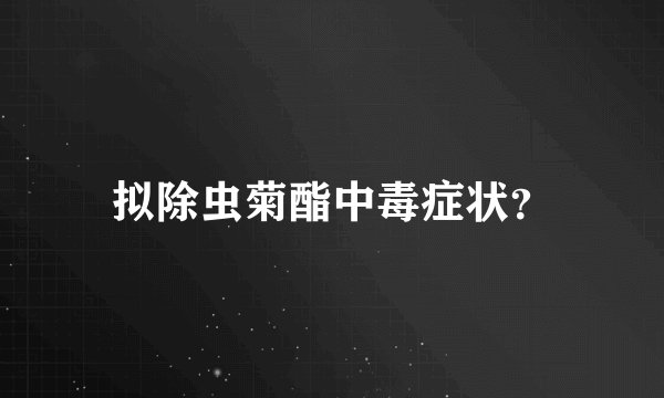 拟除虫菊酯中毒症状？