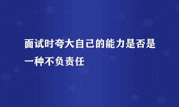 面试时夸大自己的能力是否是一种不负责任