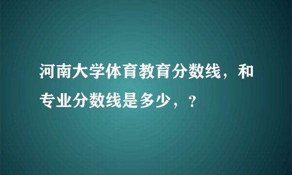 河南大学体育教育分数线，和专业分数线是多少，？