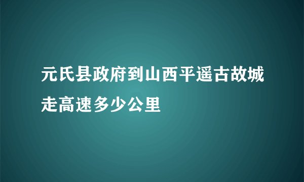 元氏县政府到山西平遥古故城走高速多少公里