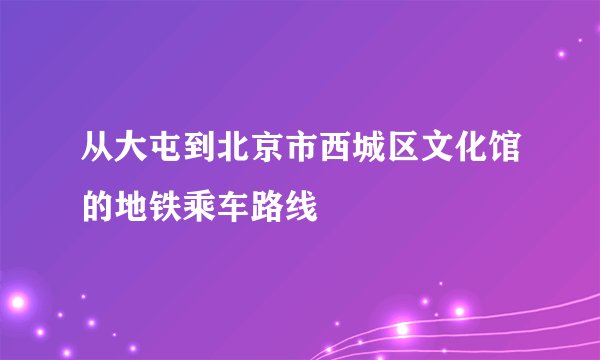 从大屯到北京市西城区文化馆的地铁乘车路线