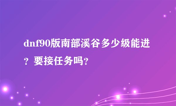 dnf90版南部溪谷多少级能进？要接任务吗？